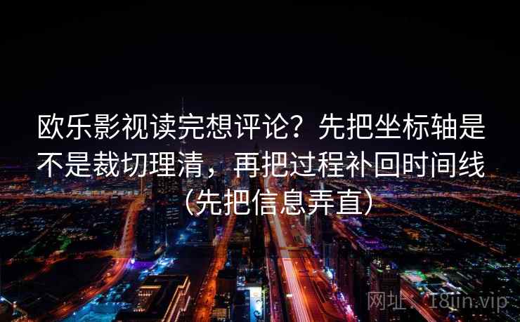 欧乐影视读完想评论？先把坐标轴是不是裁切理清，再把过程补回时间线（先把信息弄直）