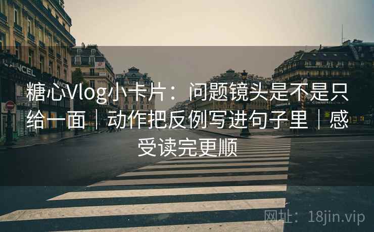 糖心Vlog小卡片：问题镜头是不是只给一面｜动作把反例写进句子里｜感受读完更顺