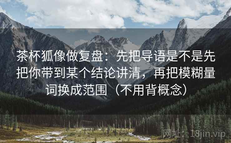 茶杯狐像做复盘:先把导语是不是先把你带到某个结论讲清,再把模糊量词换成范围(不用背概念) 茶杯狐像做复盘:先把导语是不是先把你带到某个结论讲清,再把模糊量词换成范围(不用背概念)