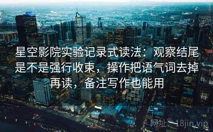 星空影院实验记录式读法:观察结尾是不是强行收束,操作把语气词去掉再读,备注写作也能用 星空影院实验记录式读法:观察结尾是不是强行收束,操作把语气词去掉再读,备注写作也能用