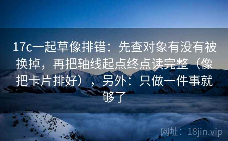 17c一起草像排错:先查对象有没有被换掉,再把轴线起点终点读完整(像把卡片排好),另外:只做一件事就够了 17c一起草像排错:先查对象有没有被换掉,再把轴线起点终点读完整(像把卡片排好),另外:只做一件事就够了