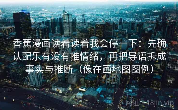 香蕉漫画读着读着我会停一下：先确认配乐有没有推情绪，再把导语拆成事实与推断（像在画地图图例）