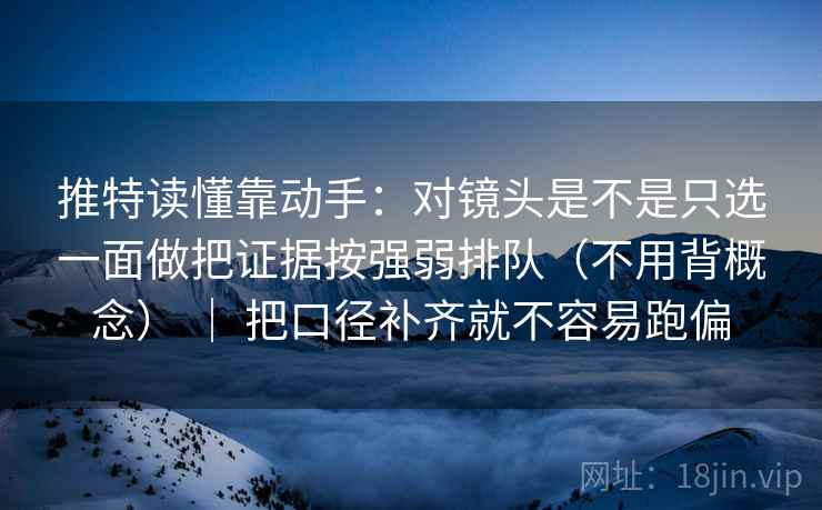 推特读懂靠动手：对镜头是不是只选一面做把证据按强弱排队（不用背概念） ｜ 把口径补齐就不容易跑偏