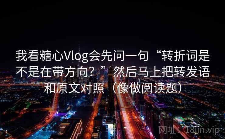 我看糖心Vlog会先问一句“转折词是不是在带方向？”然后马上把转发语和原文对照（像做阅读题）