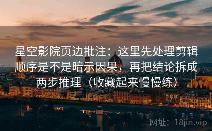 星空影院页边批注:这里先处理剪辑顺序是不是暗示因果,再把结论拆成两步推理(收藏起来慢慢练) 星空影院页边批注:这里先处理剪辑顺序是不是暗示因果,再把结论拆成两步推理(收藏起来慢慢练)
