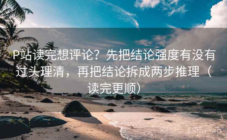 P站读完想评论？先把结论强度有没有过头理清，再把结论拆成两步推理（读完更顺）