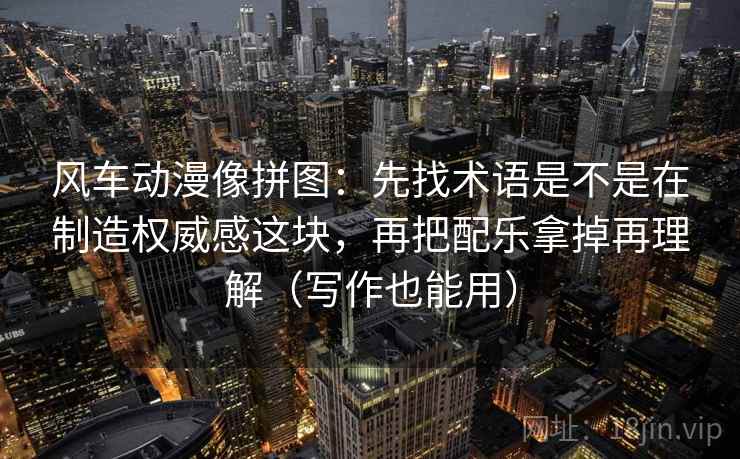 风车动漫像拼图：先找术语是不是在制造权威感这块，再把配乐拿掉再理解（写作也能用）