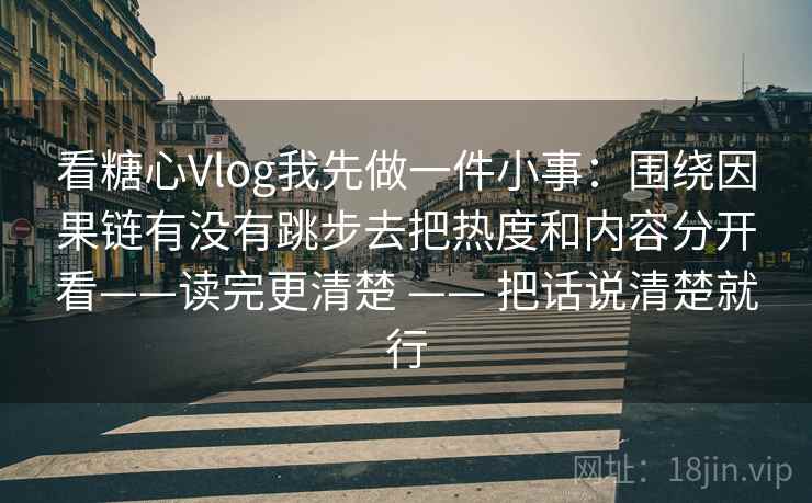 看糖心Vlog我先做一件小事：围绕因果链有没有跳步去把热度和内容分开看——读完更清楚 —— 把话说清楚就行