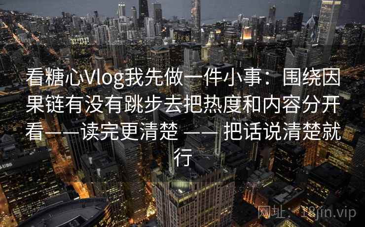 看糖心Vlog我先做一件小事：围绕因果链有没有跳步去把热度和内容分开看——读完更清楚 —— 把话说清楚就行